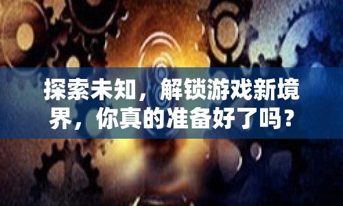 探索未知，解鎖游戲新境界，你真的準(zhǔn)備好了嗎？