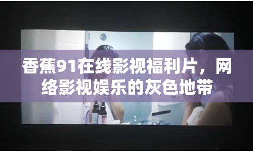 香蕉91在線影視福利片，網(wǎng)絡(luò)影視娛樂的灰色地帶