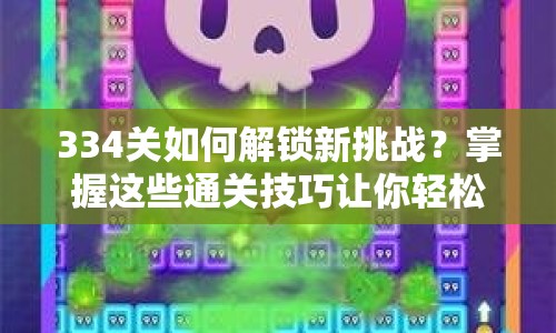 334關(guān)如何解鎖新挑戰(zhàn)？掌握這些通關(guān)技巧讓你輕松過關(guān)！