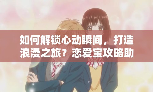 如何解鎖心動(dòng)瞬間，打造浪漫之旅？戀愛(ài)寶攻略助你成功！