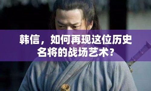 韓信，如何再現(xiàn)這位歷史名將的戰(zhàn)場(chǎng)藝術(shù)？
