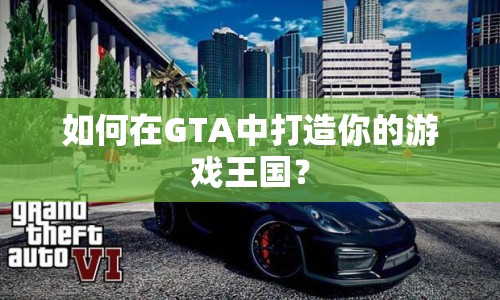 如何在GTA中打造你的游戲王國(guó)？