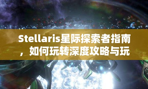 Stellaris星際探索者指南，如何玩轉(zhuǎn)深度攻略與玩法？