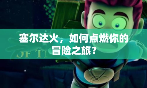 塞爾達(dá)火，如何點(diǎn)燃你的冒險(xiǎn)之旅？