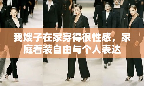 我嫂子在家穿得很性感，家庭著裝自由與個(gè)人表達(dá)