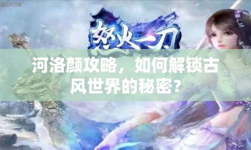 河洛顏攻略，如何解鎖古風(fēng)世界的秘密？