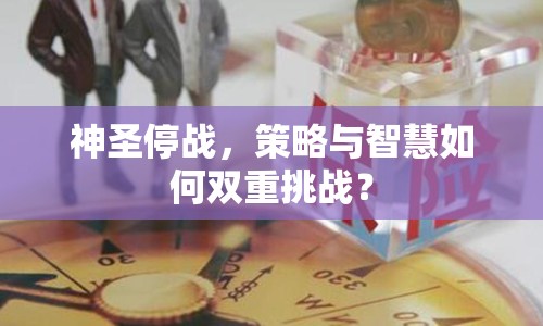 神圣停戰(zhàn)，策略與智慧如何雙重挑戰(zhàn)？