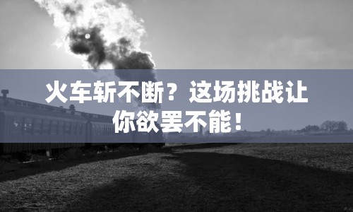 火車(chē)斬不斷？這場(chǎng)挑戰(zhàn)讓你欲罷不能！