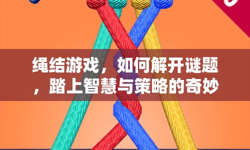 繩結(jié)游戲，如何解開(kāi)謎題，踏上智慧與策略的奇妙之旅？