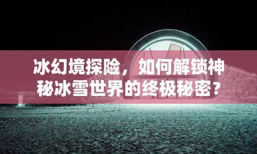 冰幻境探險，如何解鎖神秘冰雪世界的終極秘密？