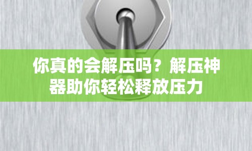 你真的會(huì)解壓?jiǎn)?？解壓神器助你輕松釋放壓力