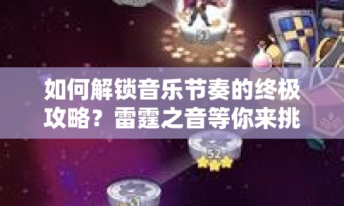 如何解鎖音樂節(jié)奏的終極攻略？雷霆之音等你來挑戰(zhàn)！