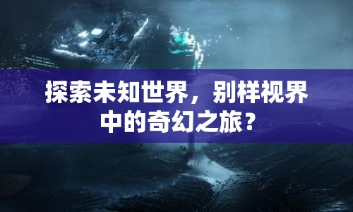 探索未知世界，別樣視界中的奇幻之旅？