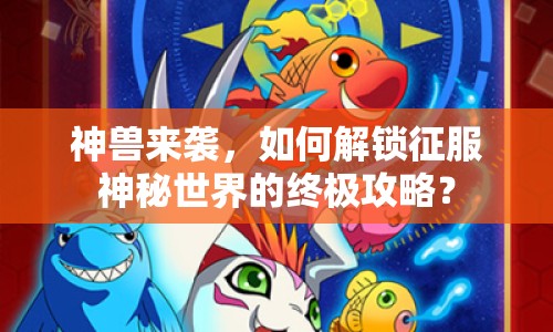 神獸來襲，如何解鎖征服神秘世界的終極攻略？