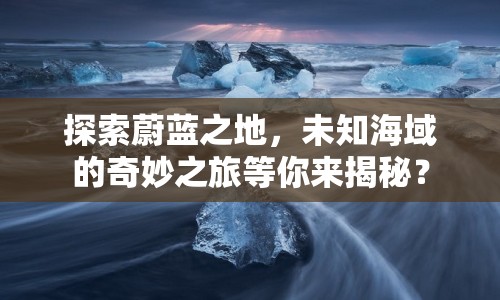 探索蔚藍(lán)之地，未知海域的奇妙之旅等你來揭秘？