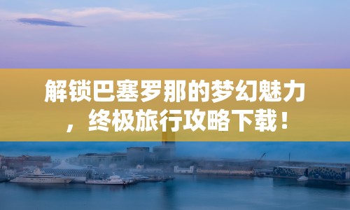 解鎖巴塞羅那的夢幻魅力，終極旅行攻略下載！