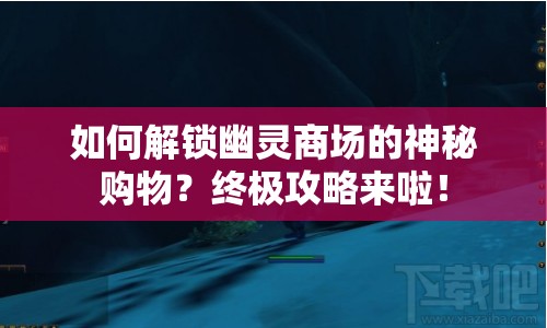 如何解鎖幽靈商場的神秘購物？終極攻略來啦！
