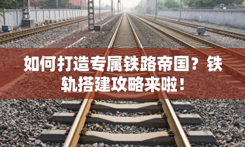 如何打造專屬鐵路帝國？鐵軌搭建攻略來啦！