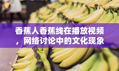 香蕉人香蕉線在播放視頻，網(wǎng)絡(luò)討論中的文化現(xiàn)象與影響