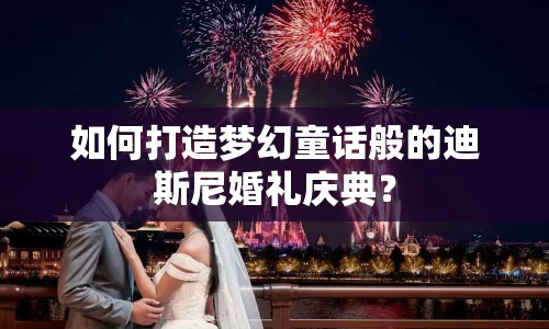 如何打造夢(mèng)幻童話般的迪斯尼婚禮慶典？