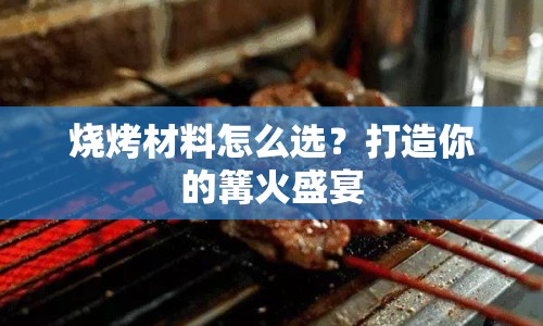 燒烤材料怎么選？打造你的篝火盛宴