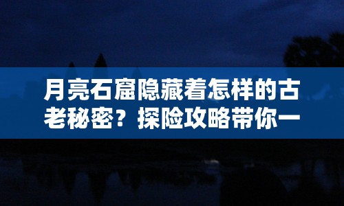 月亮石窟隱藏著怎樣的古老秘密？探險(xiǎn)攻略帶你一探究竟！