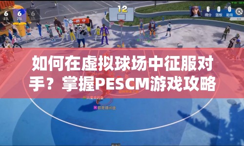 如何在虛擬球場(chǎng)中征服對(duì)手？掌握PESCM游戲攻略是關(guān)鍵！