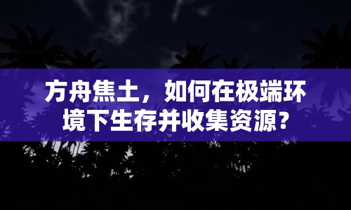 方舟焦土，如何在極端環(huán)境下生存并收集資源？