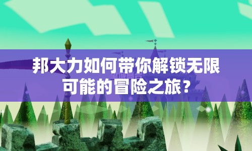 邦大力如何帶你解鎖無限可能的冒險(xiǎn)之旅？