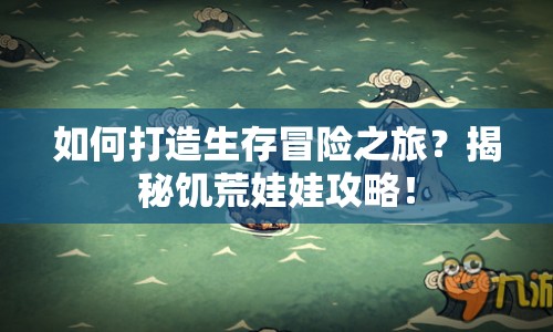 如何打造生存冒險之旅？揭秘饑荒娃娃攻略！