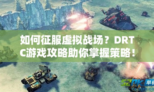 如何征服虛擬戰(zhàn)場？DRTC游戲攻略助你掌握策略！