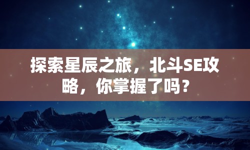 探索星辰之旅，北斗SE攻略，你掌握了嗎？