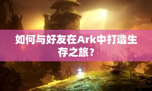 如何與好友在Ark中打造生存之旅？