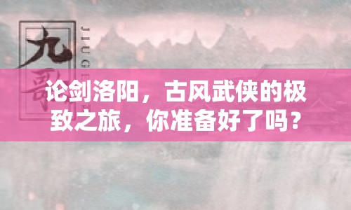 論劍洛陽，古風武俠的極致之旅，你準備好了嗎？