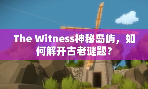 The Witness神秘島嶼，如何解開古老謎題？