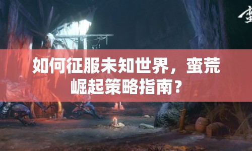 如何征服未知世界，蠻荒崛起策略指南？