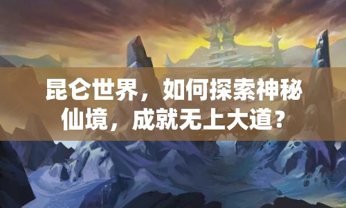 昆侖世界，如何探索神秘仙境，成就無上大道？