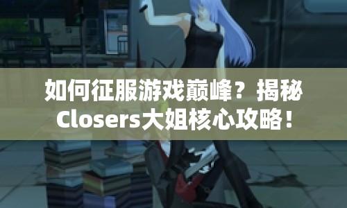 如何征服游戲巔峰？揭秘Closers大姐核心攻略！