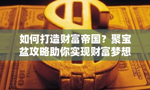 如何打造財富帝國？聚寶盆攻略助你實現(xiàn)財富夢想！
