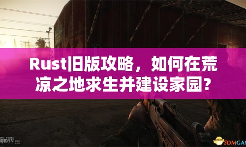 Rust舊版攻略，如何在荒涼之地求生并建設(shè)家園？