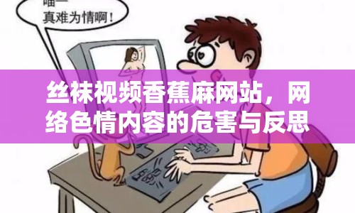 絲襪視頻香蕉麻網(wǎng)站，網(wǎng)絡(luò)色情內(nèi)容的危害與反思