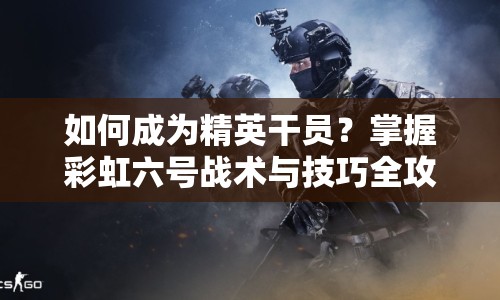 如何成為精英干員？掌握彩虹六號戰(zhàn)術與技巧全攻略