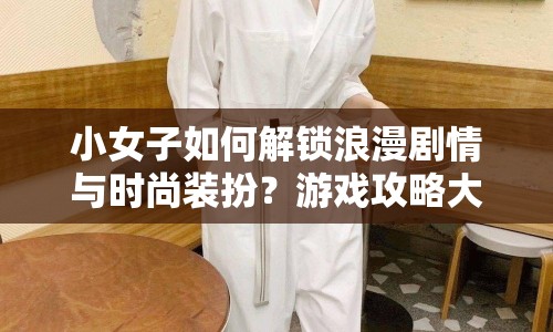 小女子如何解鎖浪漫劇情與時(shí)尚裝扮？游戲攻略大揭秘！