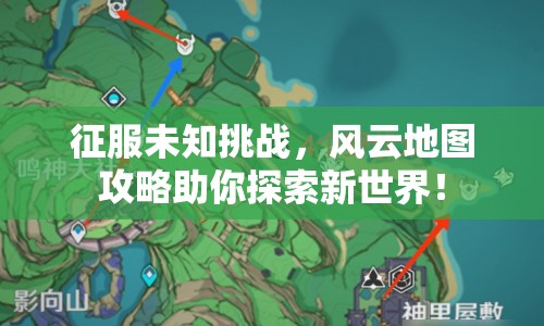 征服未知挑戰(zhàn)，風(fēng)云地圖攻略助你探索新世界！