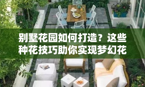 別墅花園如何打造？這些種花技巧助你實(shí)現(xiàn)夢幻花園夢！