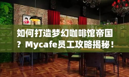 如何打造夢幻咖啡館帝國？Mycafe員工攻略揭秘！
