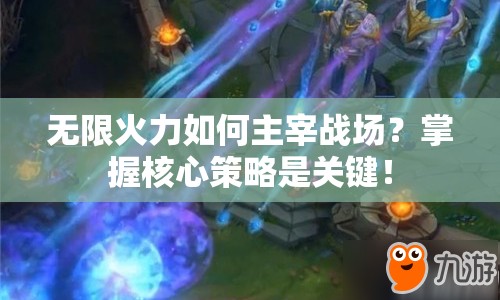 無限火力如何主宰戰(zhàn)場(chǎng)？掌握核心策略是關(guān)鍵！