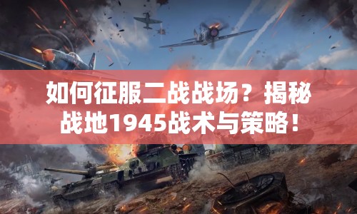 如何征服二戰(zhàn)戰(zhàn)場(chǎng)？揭秘戰(zhàn)地1945戰(zhàn)術(shù)與策略！