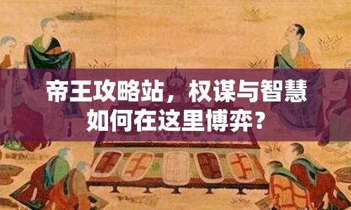 帝王攻略站，權(quán)謀與智慧如何在這里博弈？