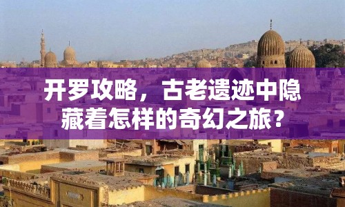 開羅攻略，古老遺跡中隱藏著怎樣的奇幻之旅？